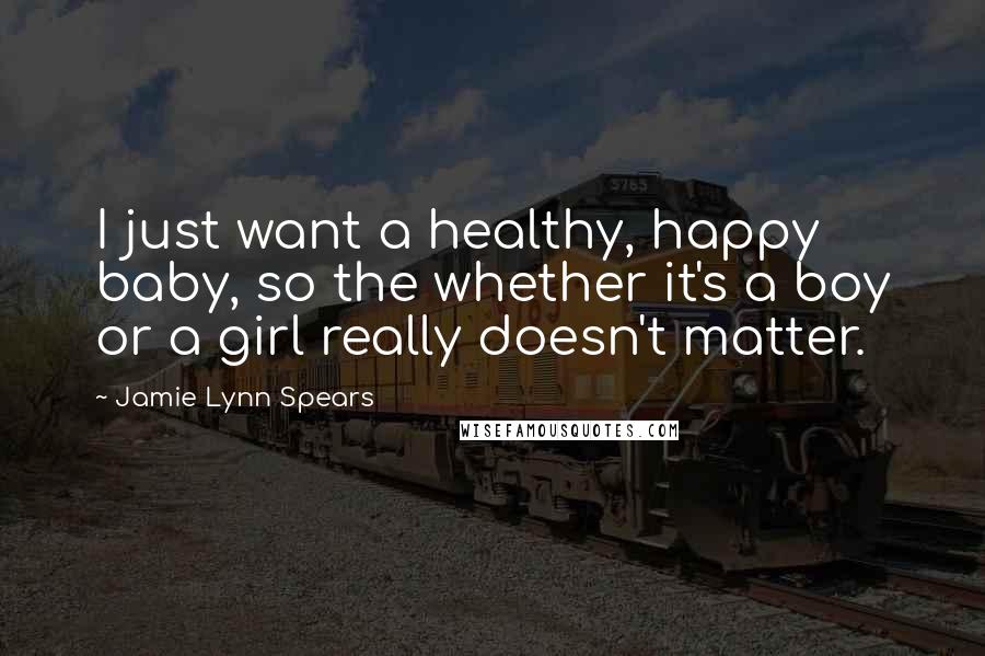 Jamie Lynn Spears Quotes: I just want a healthy, happy baby, so the whether it's a boy or a girl really doesn't matter.