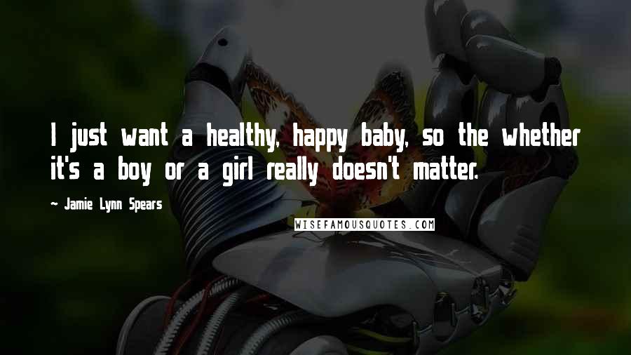 Jamie Lynn Spears Quotes: I just want a healthy, happy baby, so the whether it's a boy or a girl really doesn't matter.