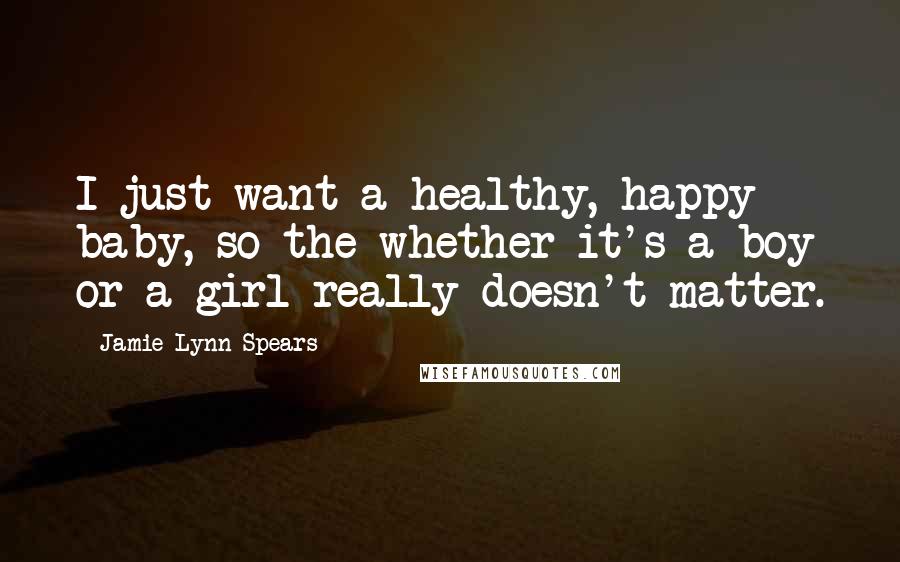 Jamie Lynn Spears Quotes: I just want a healthy, happy baby, so the whether it's a boy or a girl really doesn't matter.