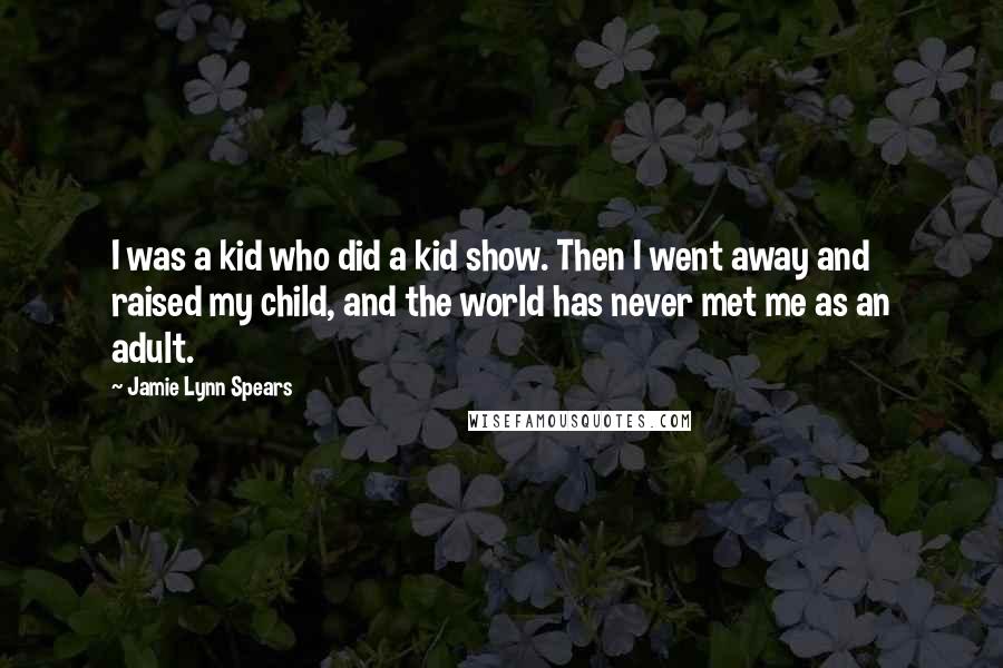 Jamie Lynn Spears Quotes: I was a kid who did a kid show. Then I went away and raised my child, and the world has never met me as an adult.