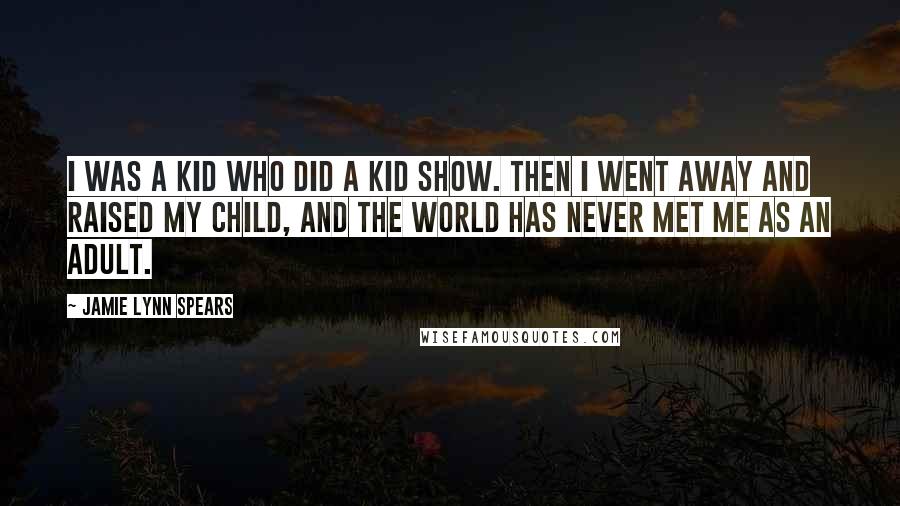 Jamie Lynn Spears Quotes: I was a kid who did a kid show. Then I went away and raised my child, and the world has never met me as an adult.