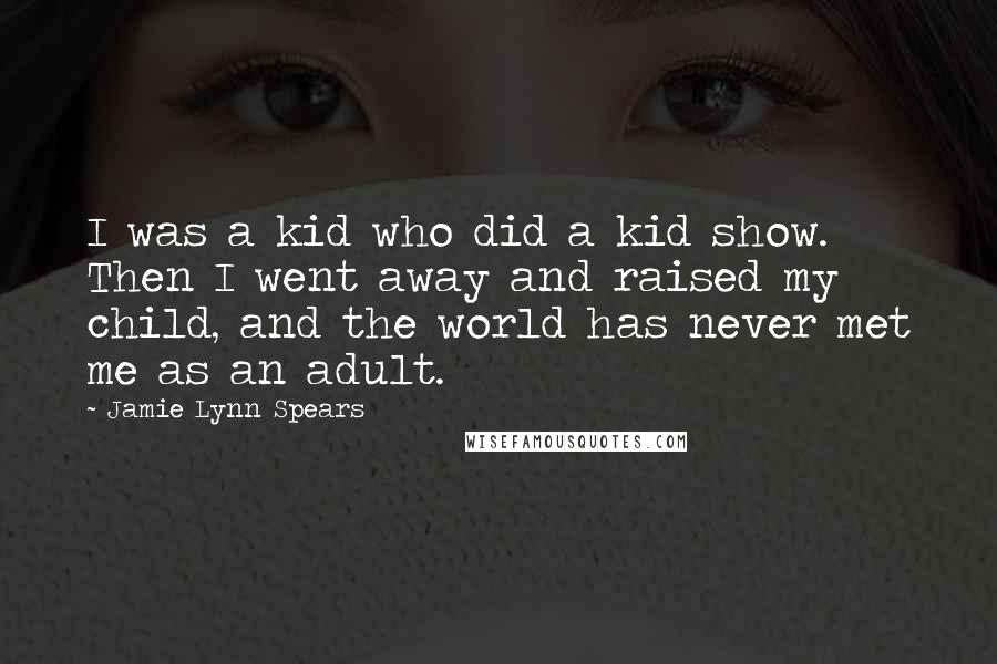 Jamie Lynn Spears Quotes: I was a kid who did a kid show. Then I went away and raised my child, and the world has never met me as an adult.