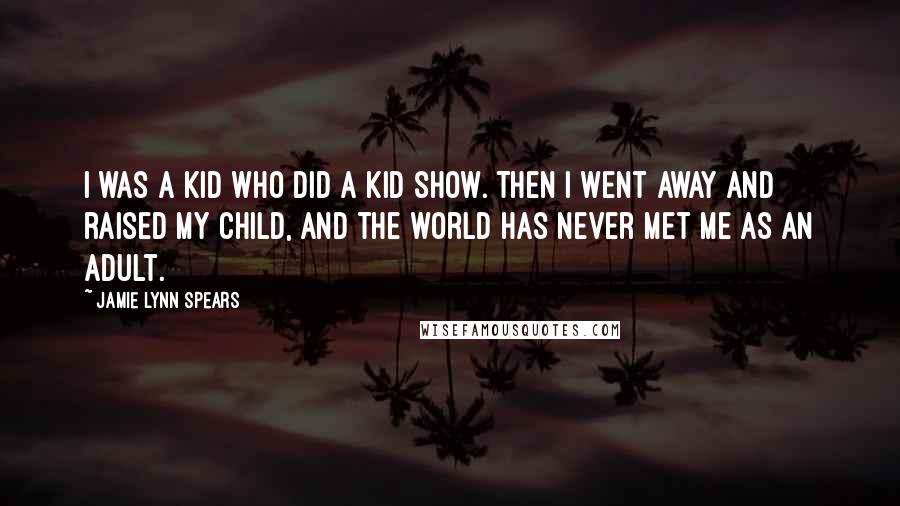 Jamie Lynn Spears Quotes: I was a kid who did a kid show. Then I went away and raised my child, and the world has never met me as an adult.