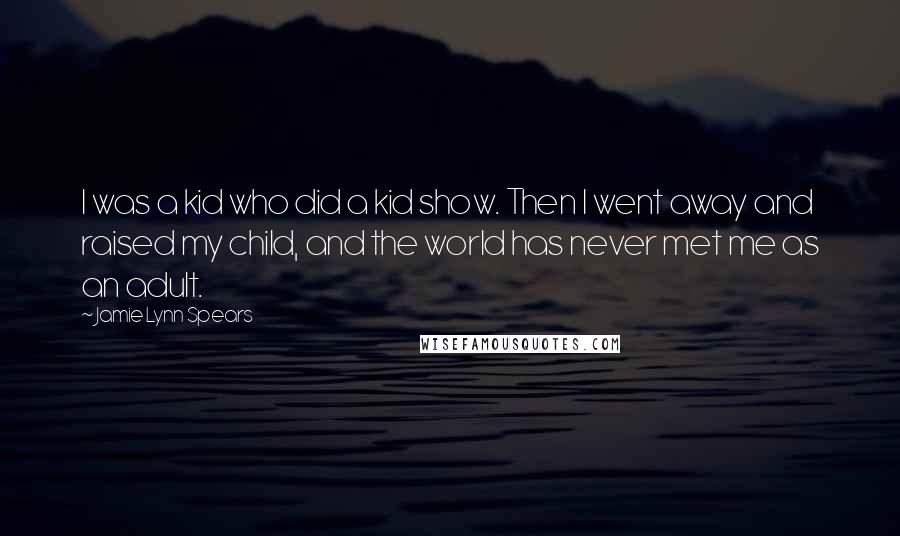 Jamie Lynn Spears Quotes: I was a kid who did a kid show. Then I went away and raised my child, and the world has never met me as an adult.