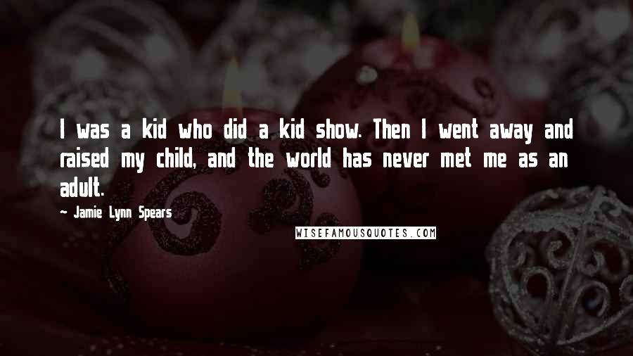 Jamie Lynn Spears Quotes: I was a kid who did a kid show. Then I went away and raised my child, and the world has never met me as an adult.