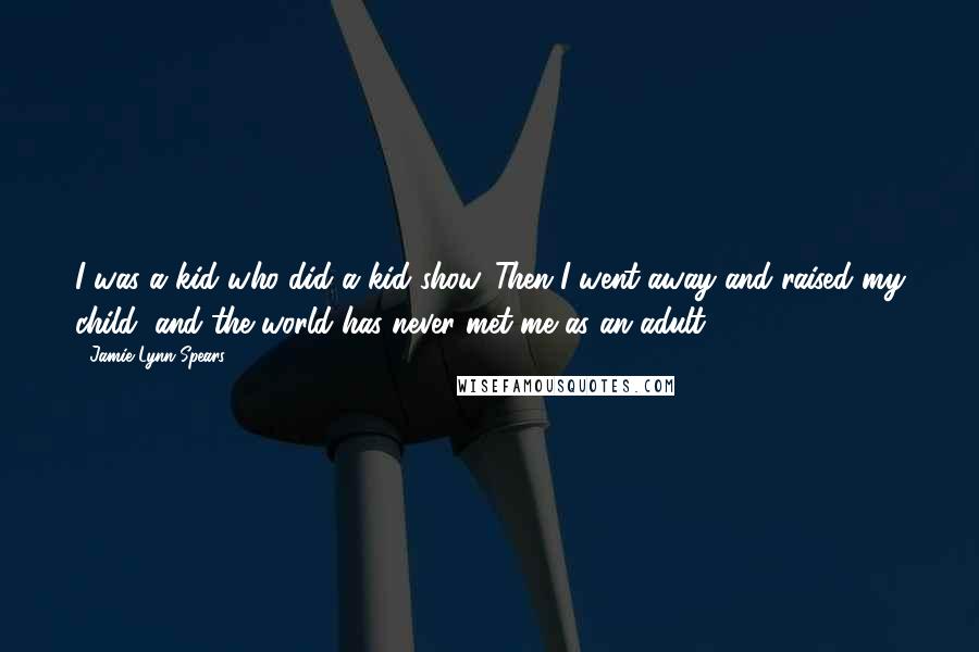 Jamie Lynn Spears Quotes: I was a kid who did a kid show. Then I went away and raised my child, and the world has never met me as an adult.