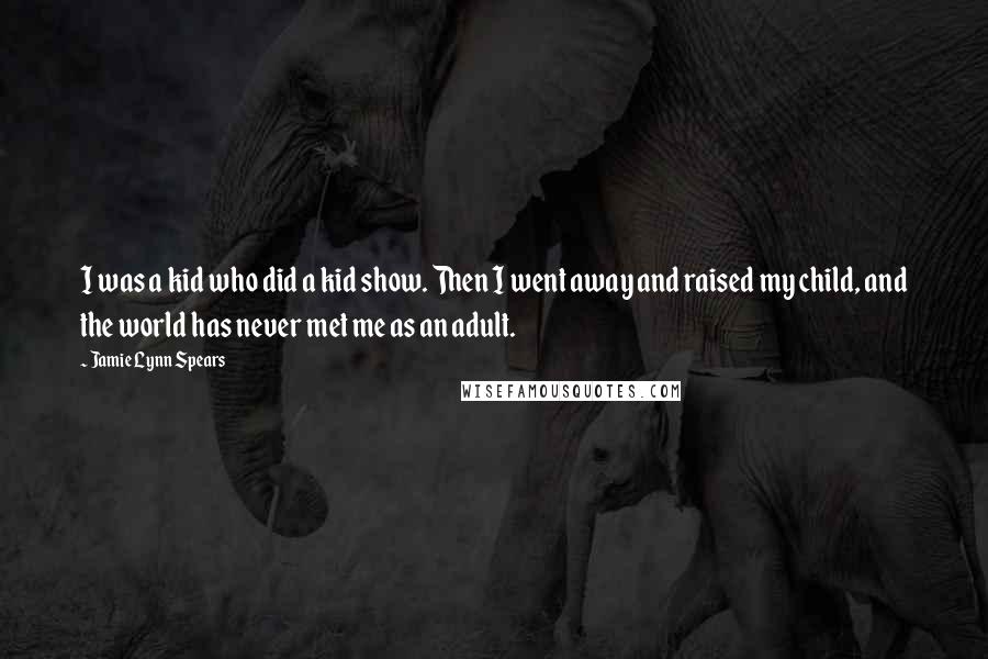 Jamie Lynn Spears Quotes: I was a kid who did a kid show. Then I went away and raised my child, and the world has never met me as an adult.