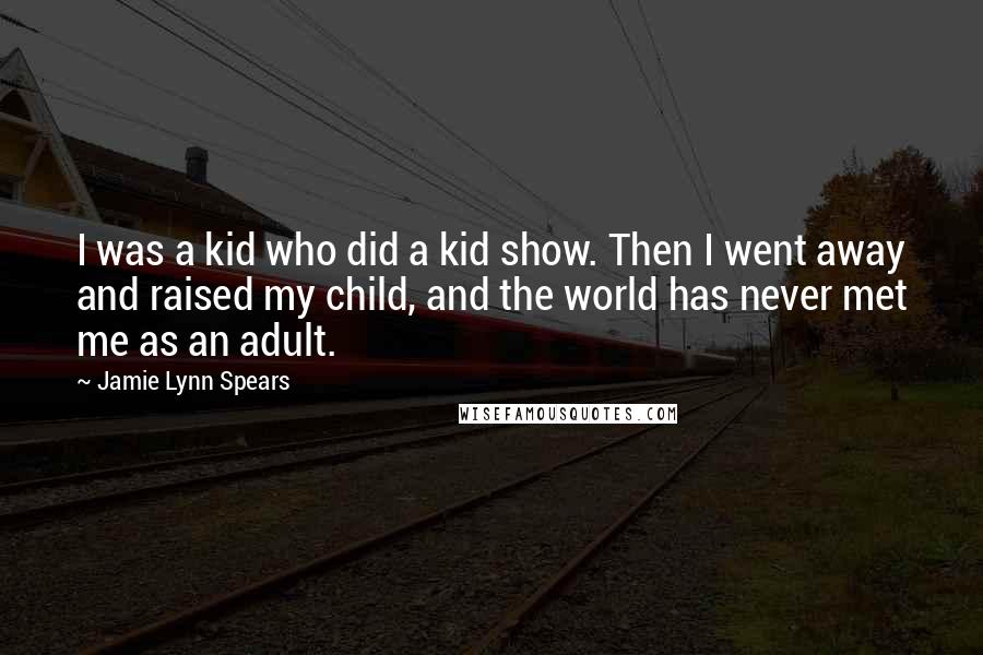 Jamie Lynn Spears Quotes: I was a kid who did a kid show. Then I went away and raised my child, and the world has never met me as an adult.