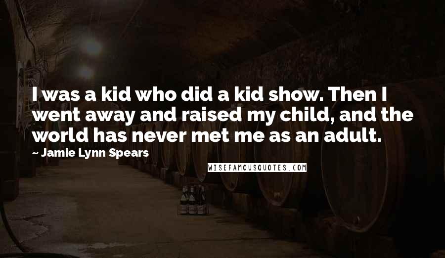 Jamie Lynn Spears Quotes: I was a kid who did a kid show. Then I went away and raised my child, and the world has never met me as an adult.