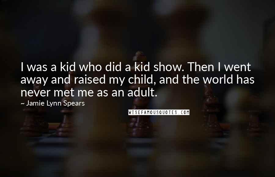 Jamie Lynn Spears Quotes: I was a kid who did a kid show. Then I went away and raised my child, and the world has never met me as an adult.