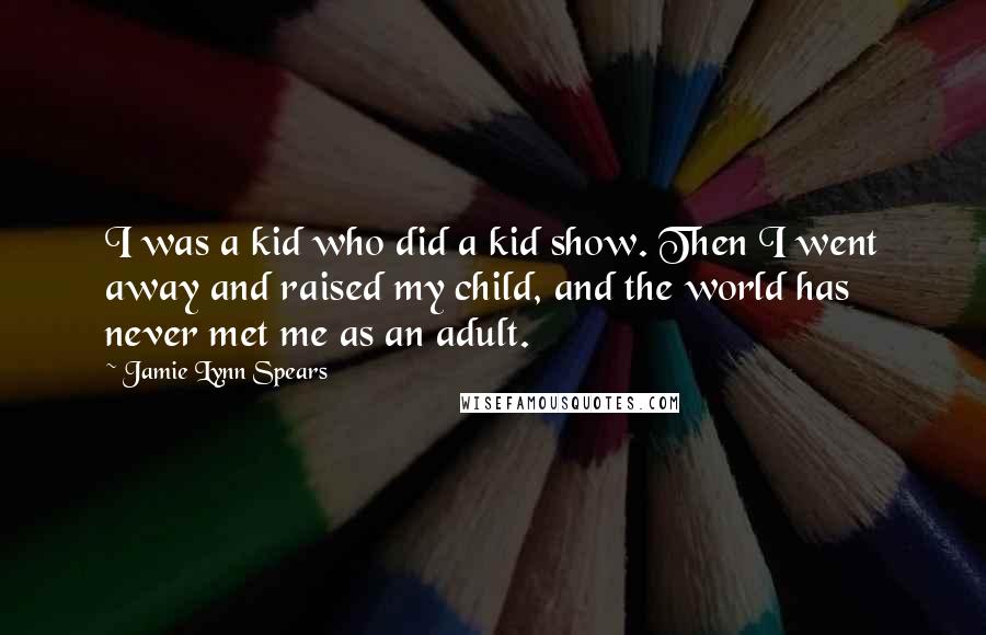 Jamie Lynn Spears Quotes: I was a kid who did a kid show. Then I went away and raised my child, and the world has never met me as an adult.