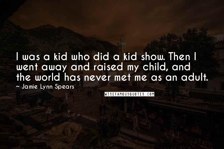 Jamie Lynn Spears Quotes: I was a kid who did a kid show. Then I went away and raised my child, and the world has never met me as an adult.