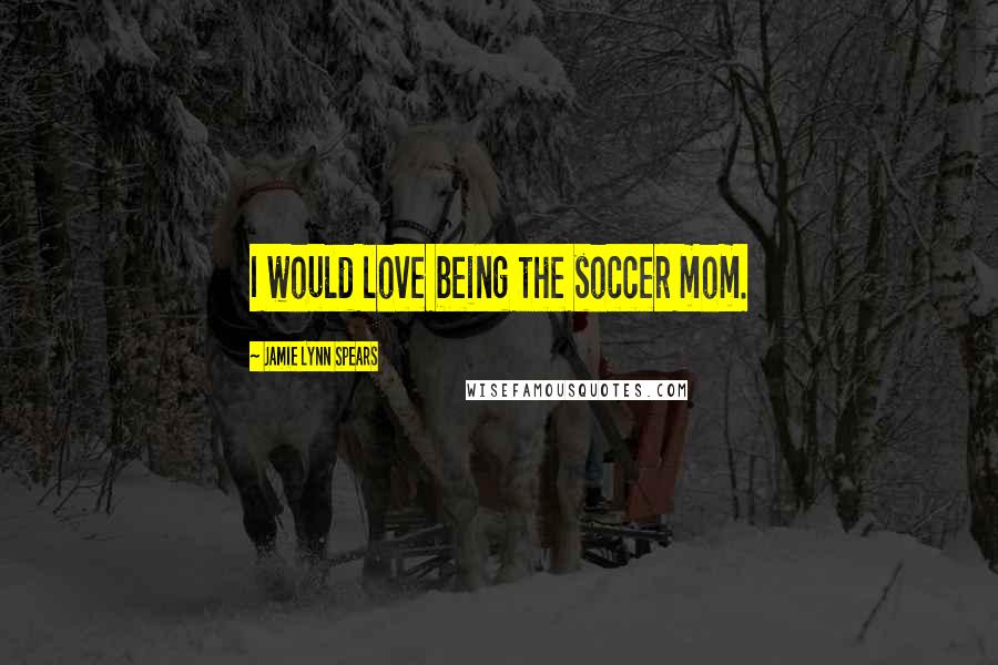 Jamie Lynn Spears Quotes: I would love being the soccer mom.