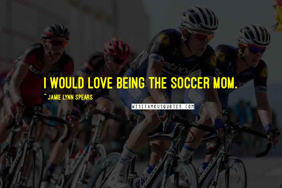 Jamie Lynn Spears Quotes: I would love being the soccer mom.