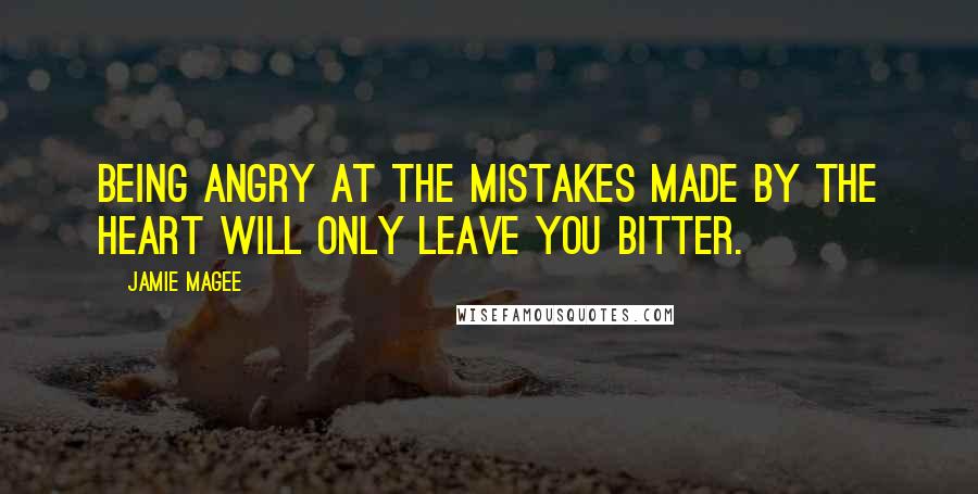 Jamie Magee Quotes: Being angry at the mistakes made by the heart will only leave you bitter.