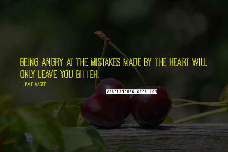 Jamie Magee Quotes: Being angry at the mistakes made by the heart will only leave you bitter.