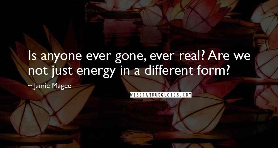 Jamie Magee Quotes: Is anyone ever gone, ever real? Are we not just energy in a different form?