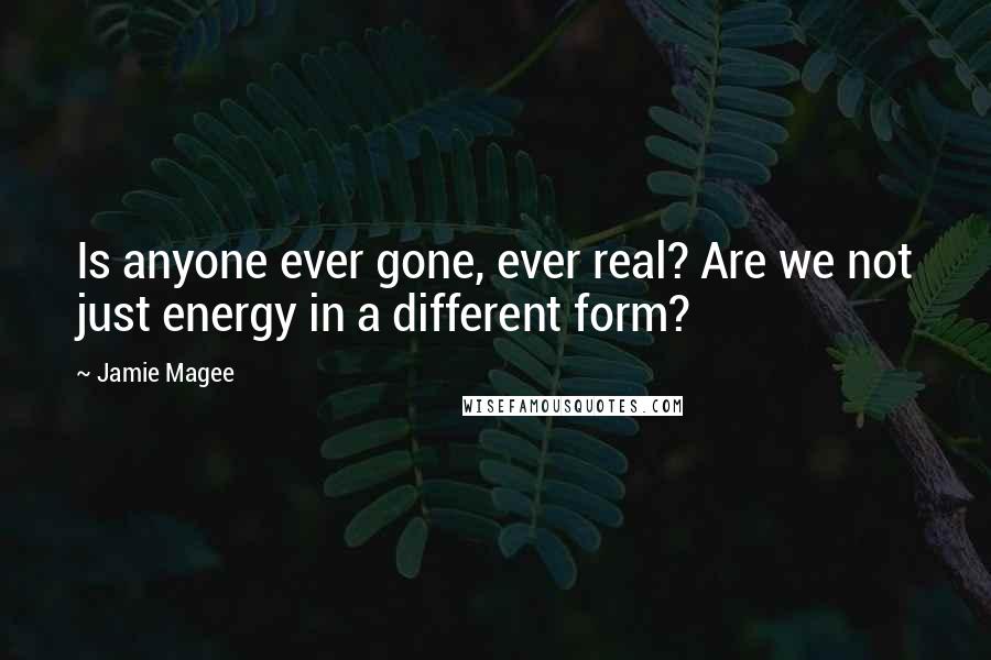 Jamie Magee Quotes: Is anyone ever gone, ever real? Are we not just energy in a different form?