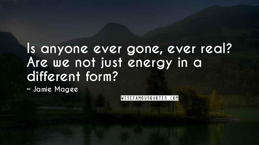 Jamie Magee Quotes: Is anyone ever gone, ever real? Are we not just energy in a different form?