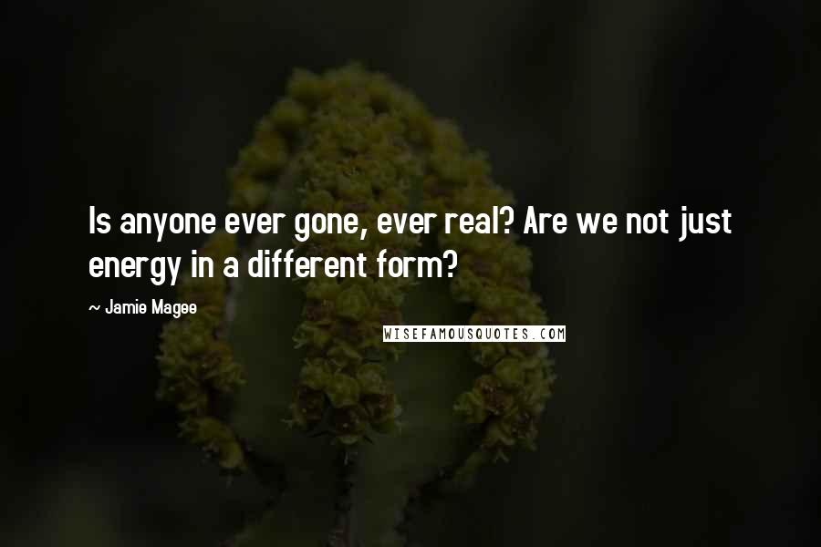 Jamie Magee Quotes: Is anyone ever gone, ever real? Are we not just energy in a different form?