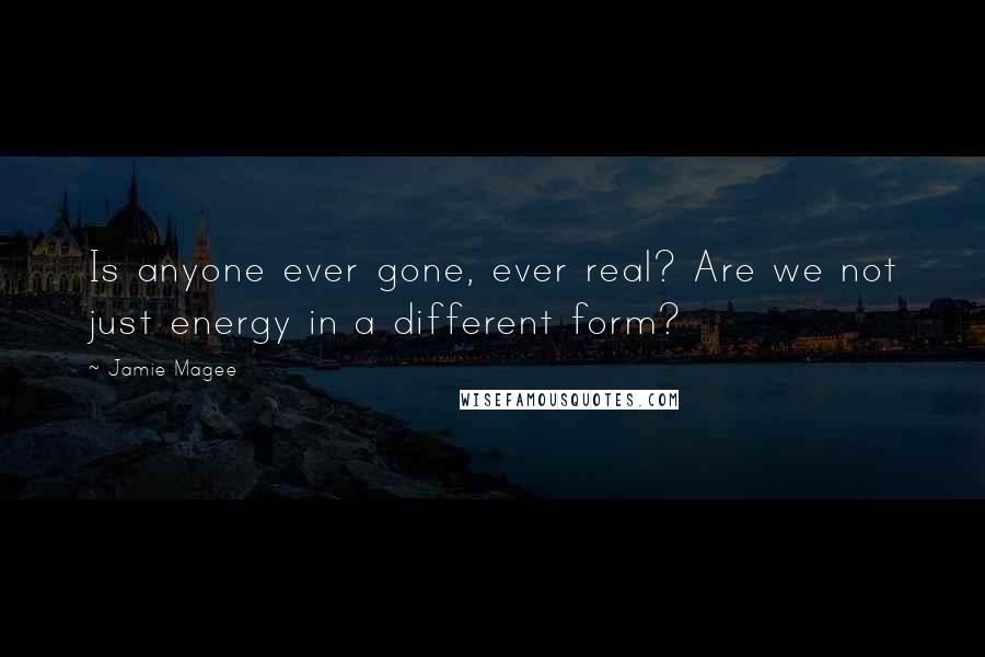 Jamie Magee Quotes: Is anyone ever gone, ever real? Are we not just energy in a different form?