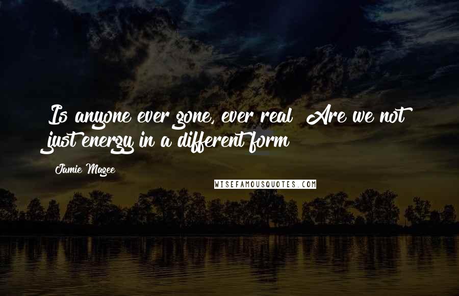 Jamie Magee Quotes: Is anyone ever gone, ever real? Are we not just energy in a different form?