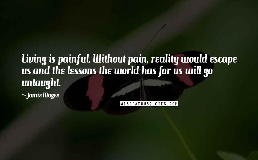 Jamie Magee Quotes: Living is painful. Without pain, reality would escape us and the lessons the world has for us will go untaught.