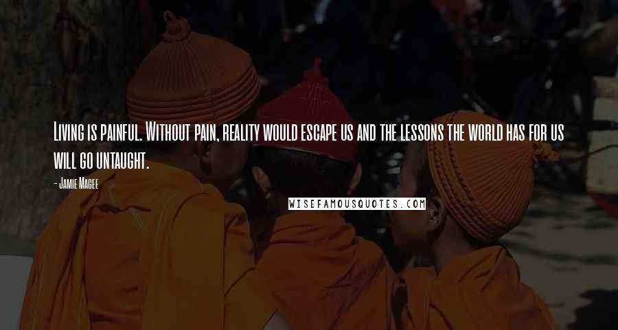 Jamie Magee Quotes: Living is painful. Without pain, reality would escape us and the lessons the world has for us will go untaught.