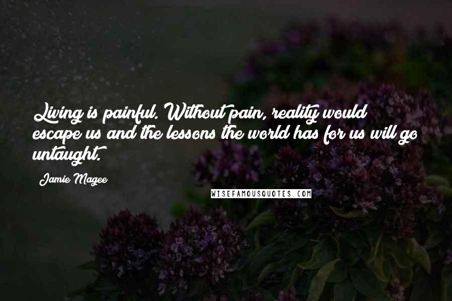 Jamie Magee Quotes: Living is painful. Without pain, reality would escape us and the lessons the world has for us will go untaught.