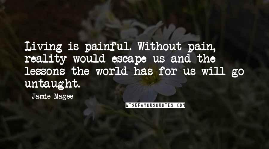 Jamie Magee Quotes: Living is painful. Without pain, reality would escape us and the lessons the world has for us will go untaught.