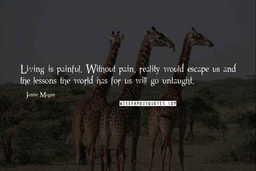 Jamie Magee Quotes: Living is painful. Without pain, reality would escape us and the lessons the world has for us will go untaught.