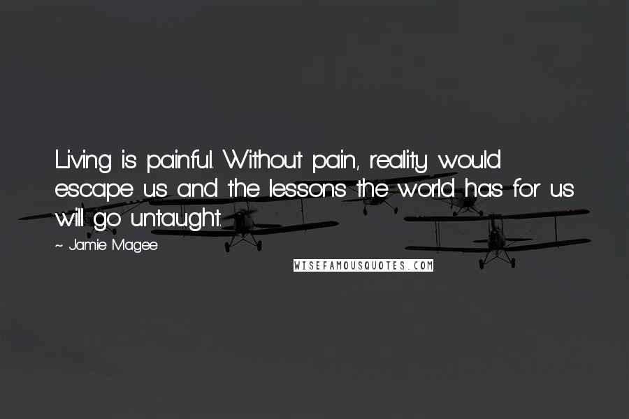 Jamie Magee Quotes: Living is painful. Without pain, reality would escape us and the lessons the world has for us will go untaught.