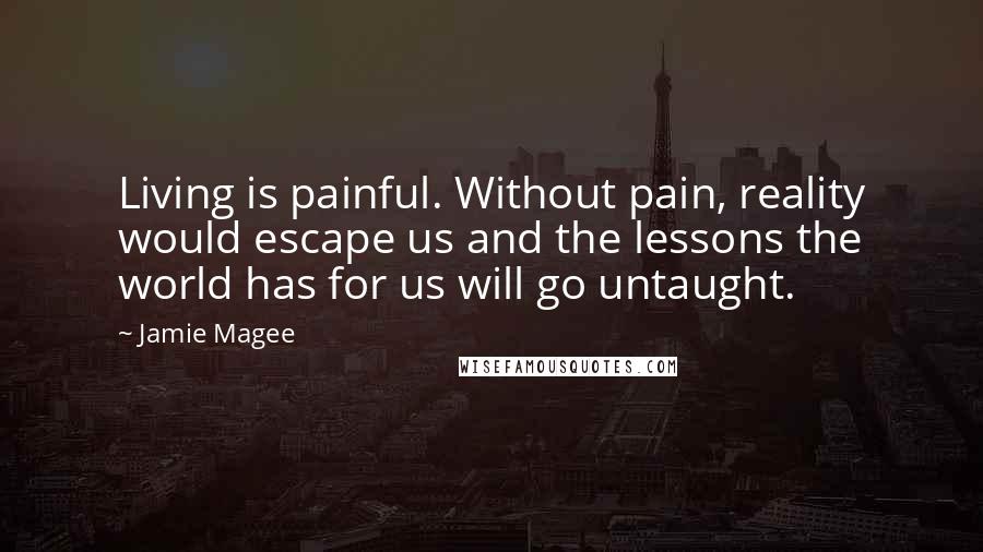 Jamie Magee Quotes: Living is painful. Without pain, reality would escape us and the lessons the world has for us will go untaught.