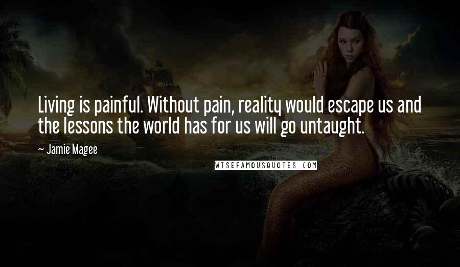 Jamie Magee Quotes: Living is painful. Without pain, reality would escape us and the lessons the world has for us will go untaught.