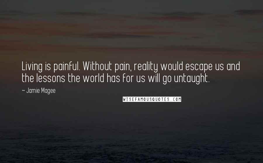 Jamie Magee Quotes: Living is painful. Without pain, reality would escape us and the lessons the world has for us will go untaught.