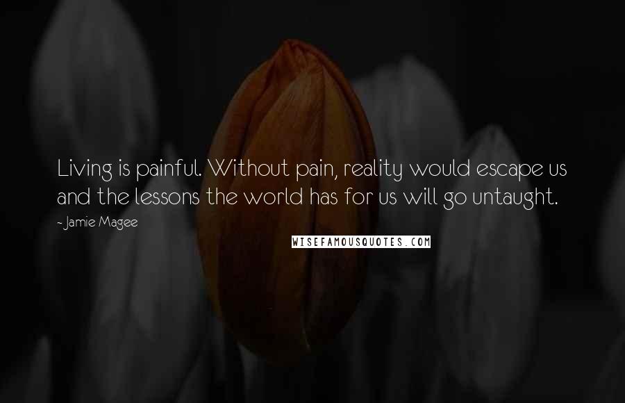 Jamie Magee Quotes: Living is painful. Without pain, reality would escape us and the lessons the world has for us will go untaught.