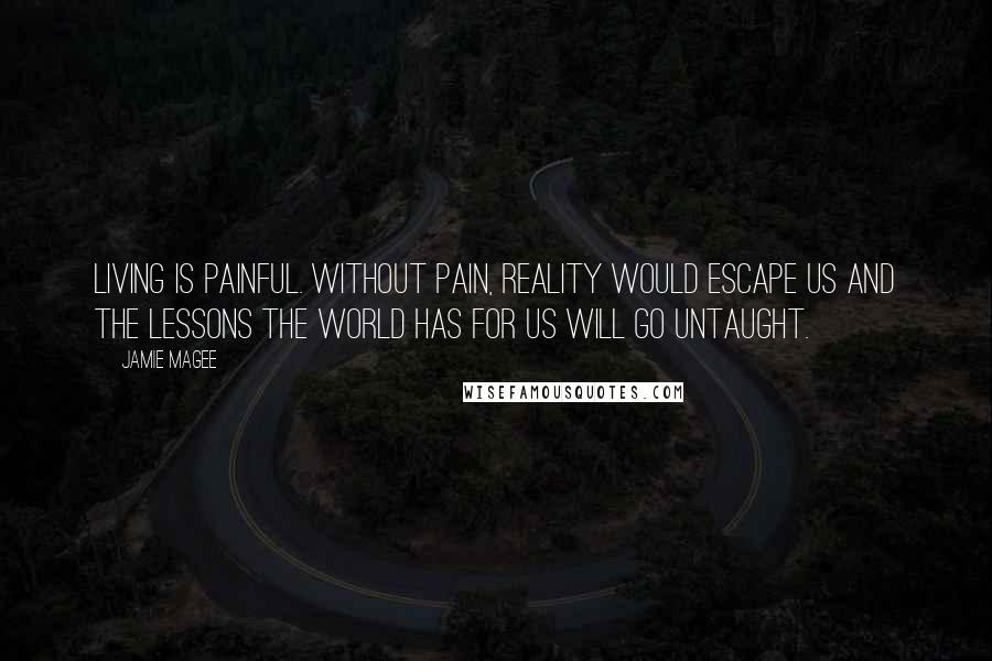 Jamie Magee Quotes: Living is painful. Without pain, reality would escape us and the lessons the world has for us will go untaught.