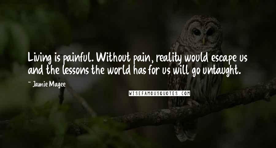 Jamie Magee Quotes: Living is painful. Without pain, reality would escape us and the lessons the world has for us will go untaught.