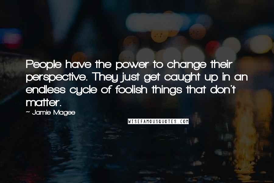 Jamie Magee Quotes: People have the power to change their perspective. They just get caught up in an endless cycle of foolish things that don't matter.