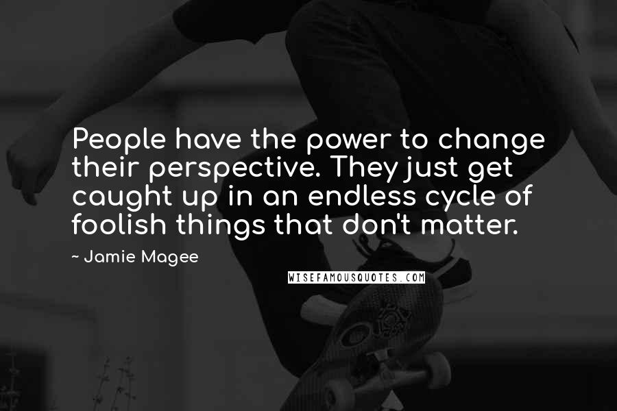 Jamie Magee Quotes: People have the power to change their perspective. They just get caught up in an endless cycle of foolish things that don't matter.