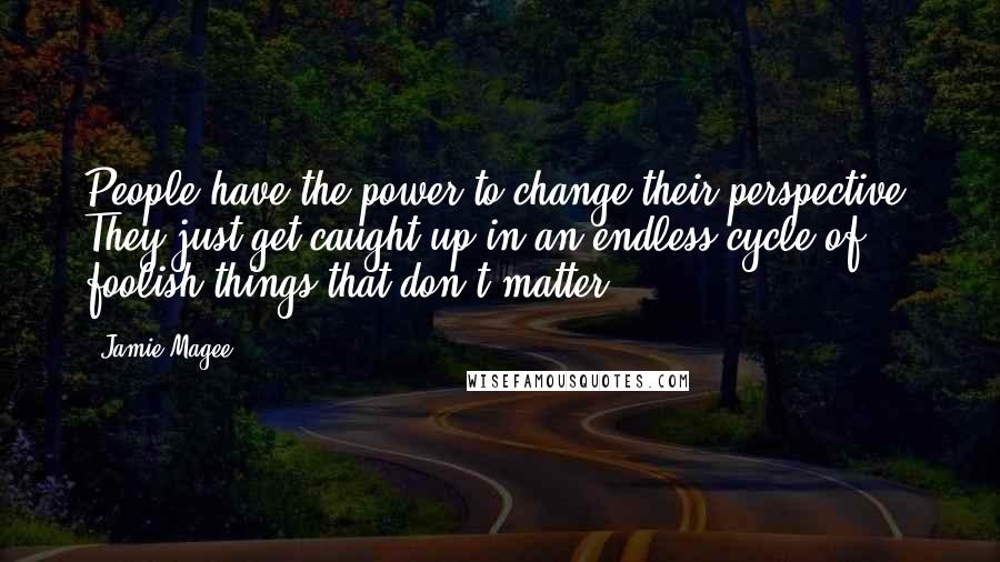 Jamie Magee Quotes: People have the power to change their perspective. They just get caught up in an endless cycle of foolish things that don't matter.