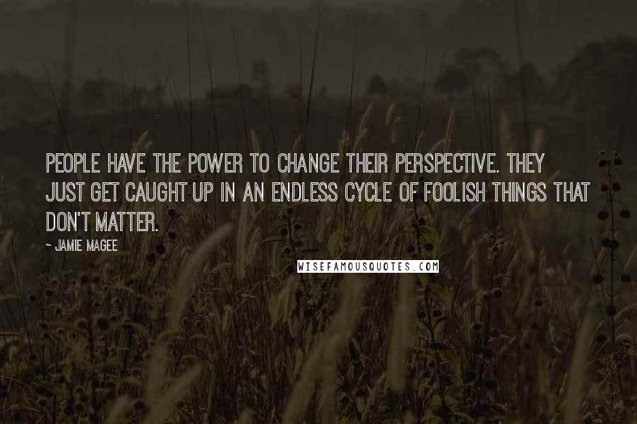 Jamie Magee Quotes: People have the power to change their perspective. They just get caught up in an endless cycle of foolish things that don't matter.