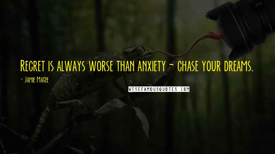 Jamie Magee Quotes: Regret is always worse than anxiety ~ chase your dreams.
