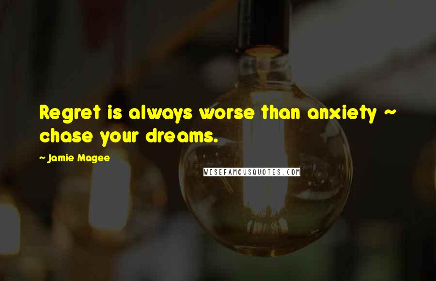 Jamie Magee Quotes: Regret is always worse than anxiety ~ chase your dreams.