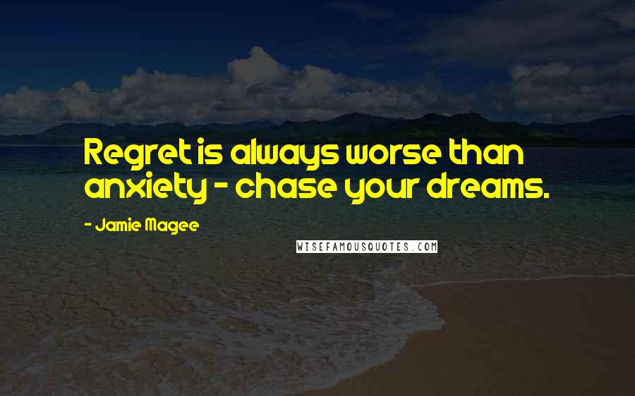 Jamie Magee Quotes: Regret is always worse than anxiety ~ chase your dreams.