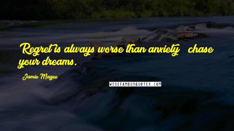 Jamie Magee Quotes: Regret is always worse than anxiety ~ chase your dreams.