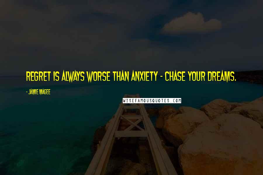 Jamie Magee Quotes: Regret is always worse than anxiety ~ chase your dreams.