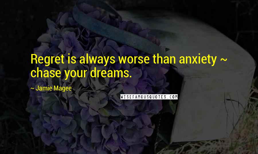 Jamie Magee Quotes: Regret is always worse than anxiety ~ chase your dreams.