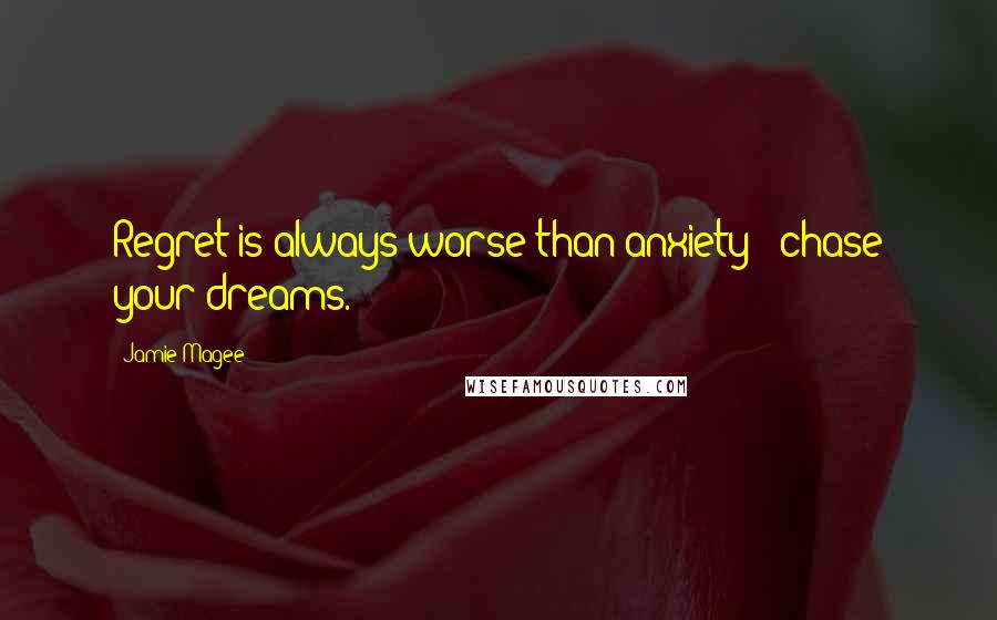 Jamie Magee Quotes: Regret is always worse than anxiety ~ chase your dreams.