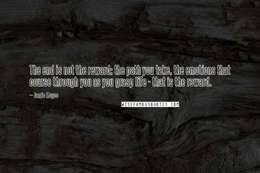 Jamie Magee Quotes: The end is not the reward; the path you take, the emotions that course through you as you grasp life - that is the reward.